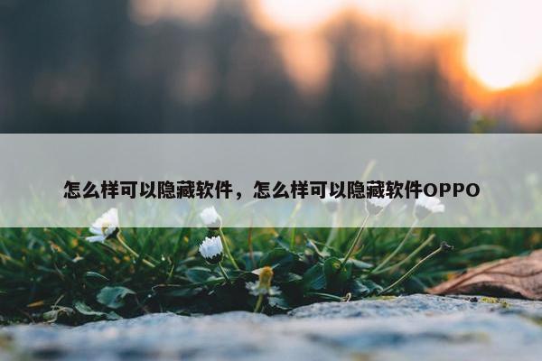 怎么样可以隐藏软件，怎么样可以隐藏软件OPPO