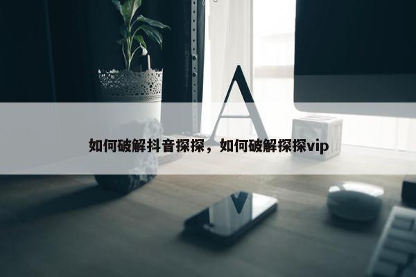 如何破解抖音探探，如何破解探探vip