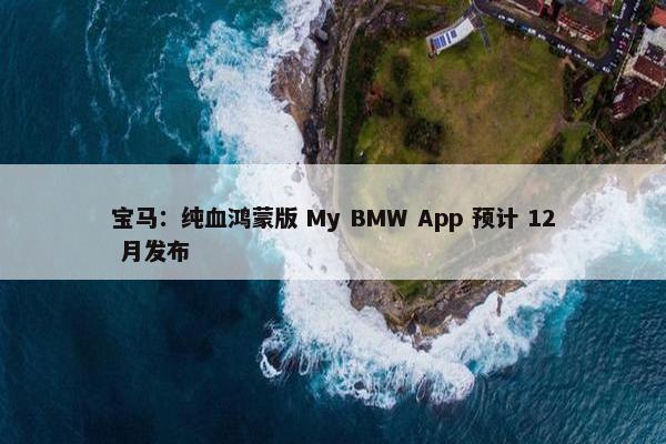 宝马：纯血鸿蒙版 My BMW App 预计 12 月发布