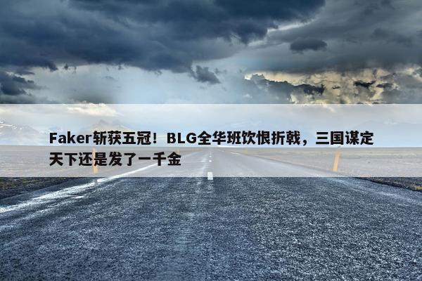 Faker斩获五冠！BLG全华班饮恨折戟，三国谋定天下还是发了一千金