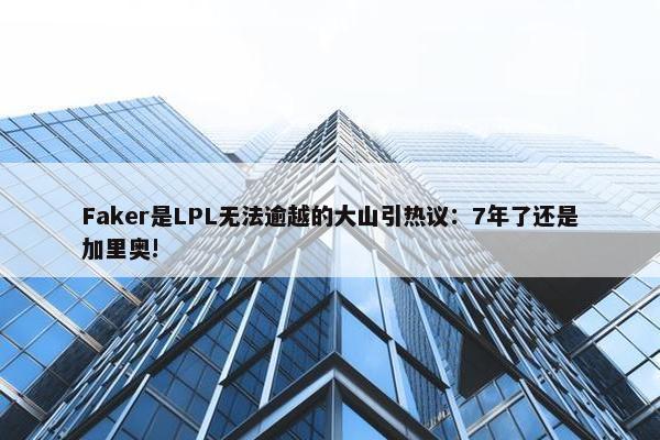 Faker是LPL无法逾越的大山引热议：7年了还是加里奥!