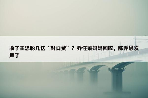 收了王思聪几亿“封口费”？乔任梁妈妈回应，陈乔恩发声了