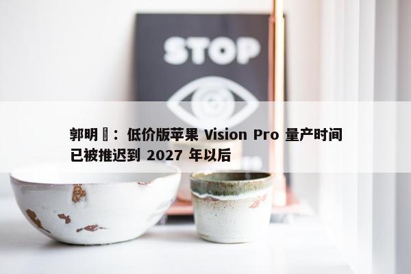 郭明錤：低价版苹果 Vision Pro 量产时间已被推迟到 2027 年以后