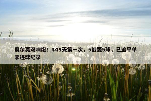 奥尔莫双响炮！449天第一次，5战轰5球，已追平单季进球纪录