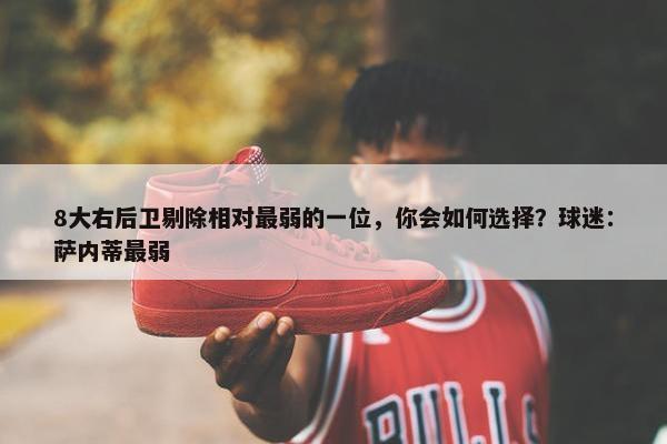 8大右后卫剔除相对最弱的一位，你会如何选择？球迷：萨内蒂最弱