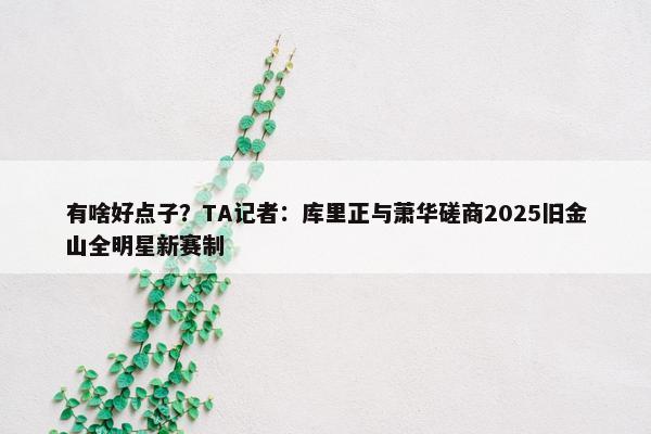 有啥好点子？TA记者：库里正与萧华磋商2025旧金山全明星新赛制