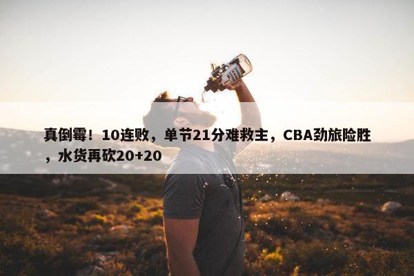 真倒霉！10连败，单节21分难救主，CBA劲旅险胜，水货再砍20+20