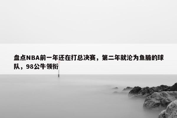 盘点NBA前一年还在打总决赛，第二年就沦为鱼腩的球队，98公牛领衔