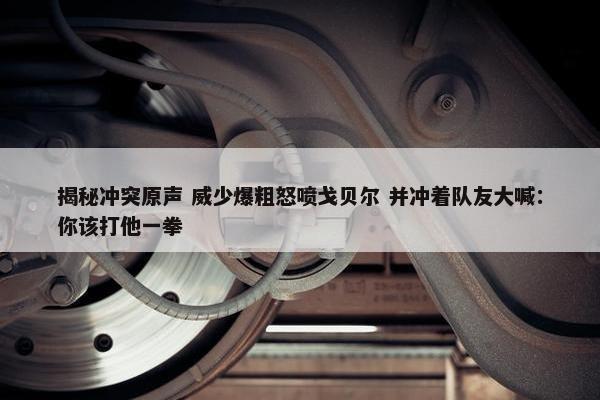 揭秘冲突原声 威少爆粗怒喷戈贝尔 并冲着队友大喊：你该打他一拳