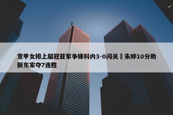 意甲女排上届冠亚军争锋科内3-0闯关 朱婷10分助新东家夺7连胜