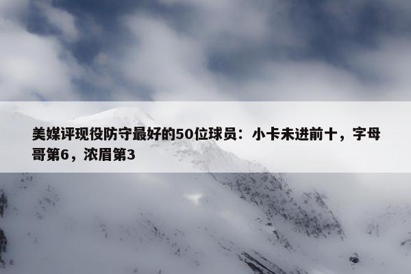 美媒评现役防守最好的50位球员：小卡未进前十，字母哥第6，浓眉第3