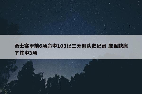 勇士赛季前6场命中103记三分创队史纪录 库里缺席了其中3场