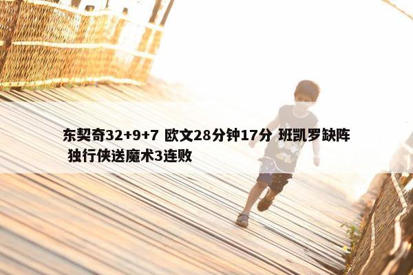 东契奇32+9+7 欧文28分钟17分 班凯罗缺阵 独行侠送魔术3连败