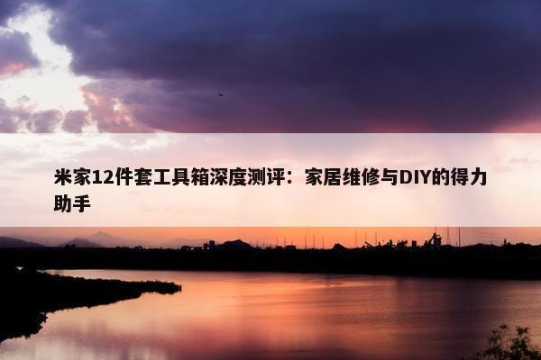 米家12件套工具箱深度测评：家居维修与DIY的得力助手