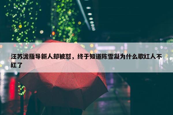 汪苏泷指导新人却被怼，终于知道陈雪凝为什么歌红人不红了