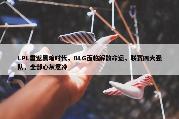 LPL重返黑暗时代，BLG面临解散命运，联赛四大强队，全部心灰意冷