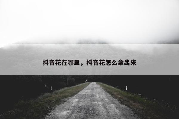 抖音花在哪里，抖音花怎么拿出来