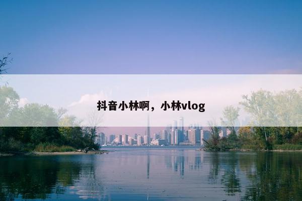 抖音小林啊，小林vlog