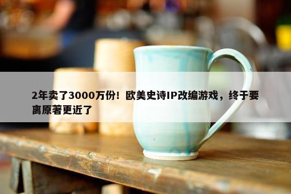 2年卖了3000万份！欧美史诗IP改编游戏，终于要离原著更近了