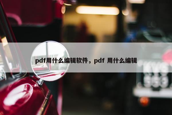 pdf用什么编辑软件，pdf 用什么编辑