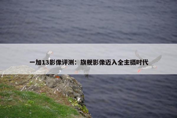 一加13影像评测：旗舰影像迈入全主摄时代