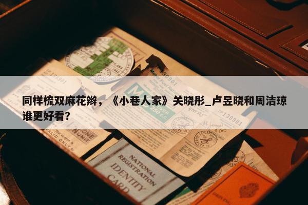 同样梳双麻花辫，《小巷人家》关晓彤_卢昱晓和周洁琼谁更好看？