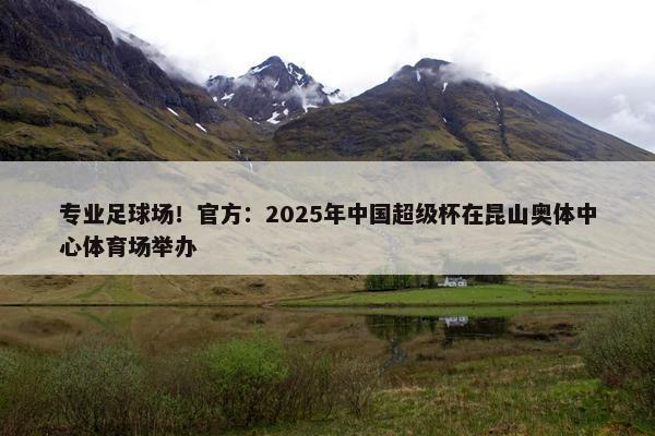 专业足球场！官方：2025年中国超级杯在昆山奥体中心体育场举办