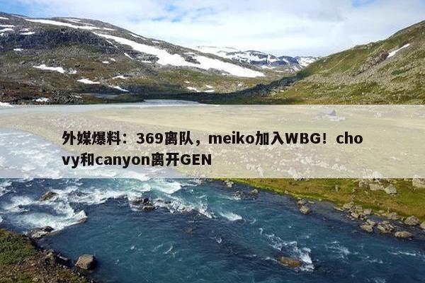 外媒爆料：369离队，meiko加入WBG！chovy和canyon离开GEN