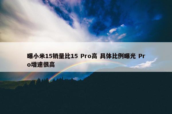 曝小米15销量比15 Pro高 具体比例曝光 Pro增速很高