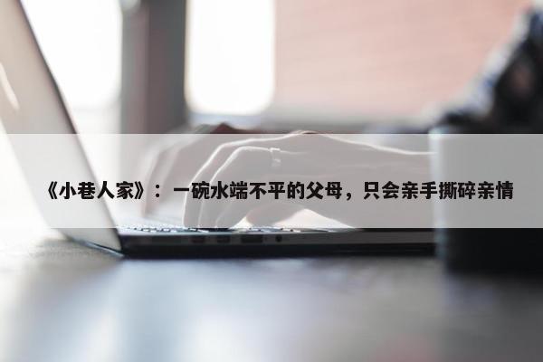 《小巷人家》：一碗水端不平的父母，只会亲手撕碎亲情