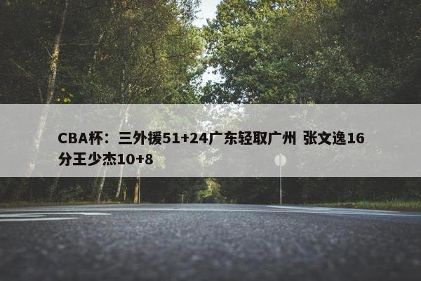 CBA杯：三外援51+24广东轻取广州 张文逸16分王少杰10+8