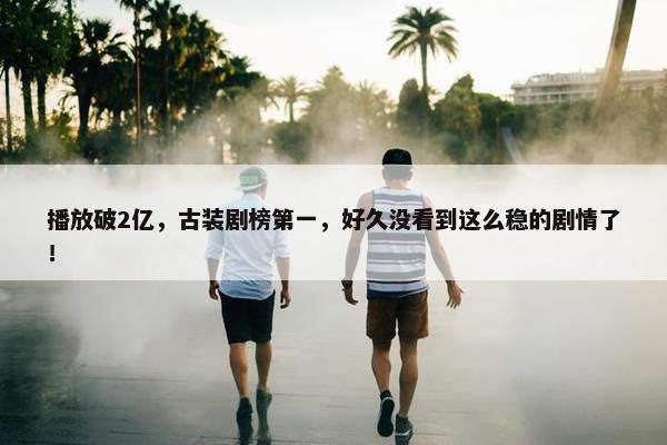 播放破2亿，古装剧榜第一，好久没看到这么稳的剧情了！