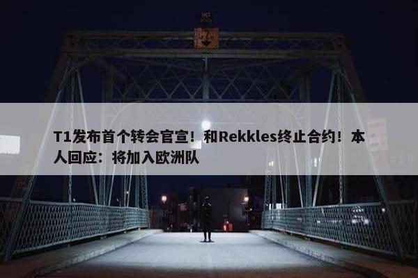 T1发布首个转会官宣！和Rekkles终止合约！本人回应：将加入欧洲队