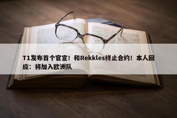 T1发布首个官宣！和Rekkles终止合约！本人回应：将加入欧洲队