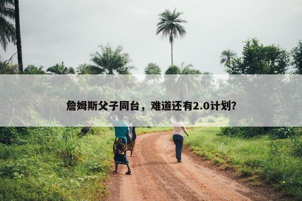 詹姆斯父子同台，难道还有2.0计划？