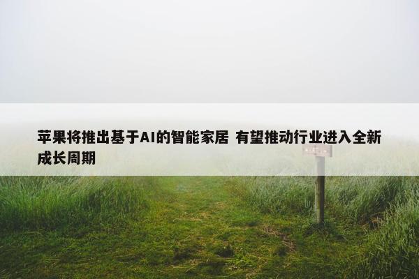 苹果将推出基于AI的智能家居 有望推动行业进入全新成长周期