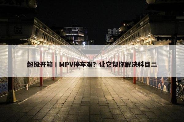 超级开箱丨MPV停车难？让它帮你解决科目二