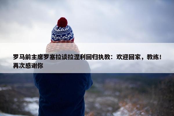 罗马前主席罗塞拉谈拉涅利回归执教：欢迎回家，教练！再次感谢你