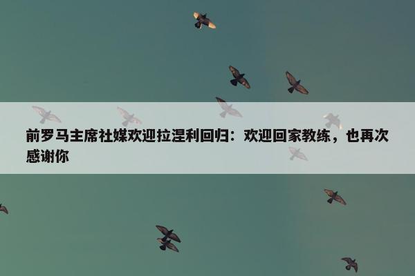 前罗马主席社媒欢迎拉涅利回归：欢迎回家教练，也再次感谢你