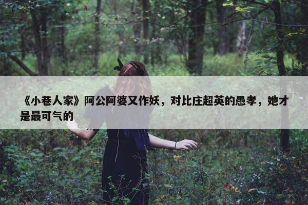 《小巷人家》阿公阿婆又作妖，对比庄超英的愚孝，她才是最可气的