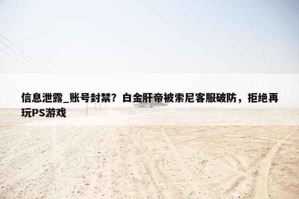 信息泄露_账号封禁？白金肝帝被索尼客服破防，拒绝再玩PS游戏