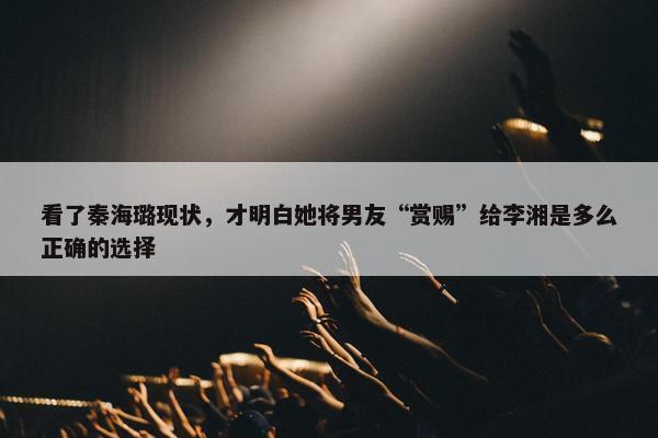 看了秦海璐现状，才明白她将男友“赏赐”给李湘是多么正确的选择