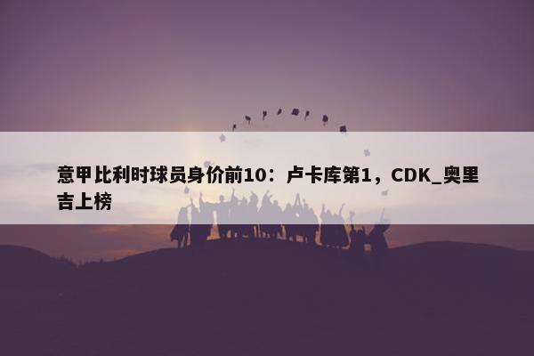 意甲比利时球员身价前10：卢卡库第1，CDK_奥里吉上榜