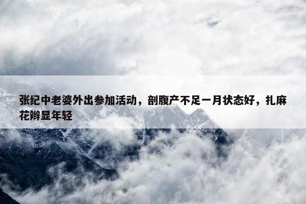 张纪中老婆外出参加活动，剖腹产不足一月状态好，扎麻花辫显年轻