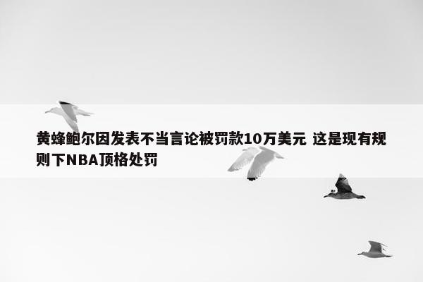 黄蜂鲍尔因发表不当言论被罚款10万美元 这是现有规则下NBA顶格处罚