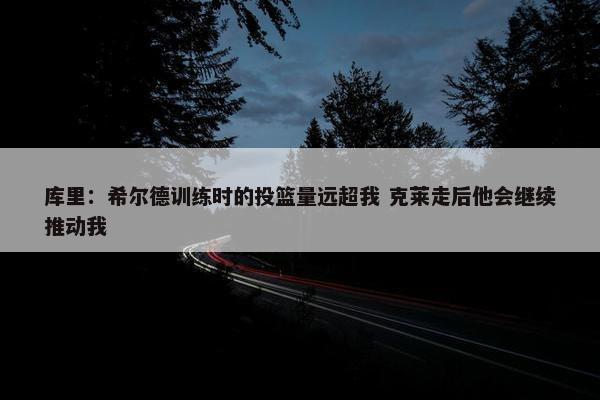 库里：希尔德训练时的投篮量远超我 克莱走后他会继续推动我