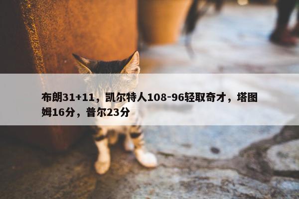 布朗31+11，凯尔特人108-96轻取奇才，塔图姆16分，普尔23分