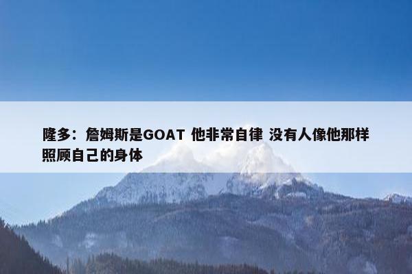 隆多：詹姆斯是GOAT 他非常自律 没有人像他那样照顾自己的身体