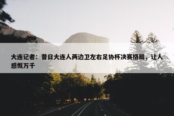 大连记者：昔日大连人两边卫左右足协杯决赛格局，让人感慨万千