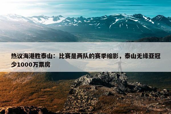 热议海港胜泰山：比赛是两队的赛季缩影，泰山无缘亚冠少1000万票房